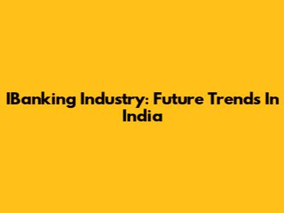 IBanking Industry: Future Trends In India