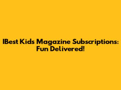 IBest Kids Magazine Subscriptions: Fun Delivered!