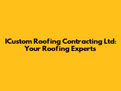 ICustom Roofing Contracting Ltd: Your Roofing Experts