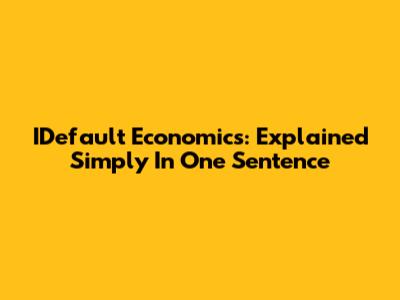 IDefault Economics: Explained Simply In One Sentence