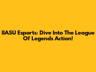 IIASU Esports: Dive Into The League Of Legends Action!