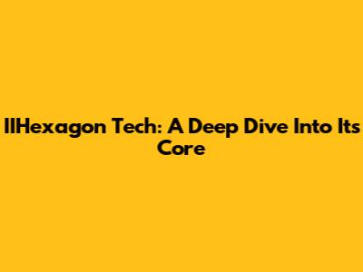 IIHexagon Tech: A Deep Dive Into Its Core
