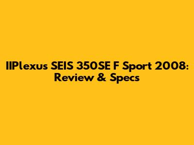 IIPlexus SEIS 350SE F Sport 2008: Review & Specs