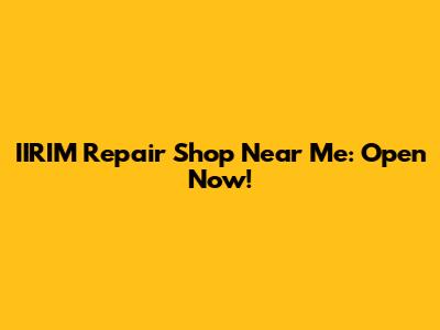 IIRIM Repair Shop Near Me: Open Now!
