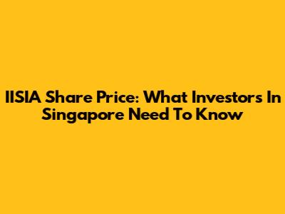 IISIA Share Price: What Investors In Singapore Need To Know