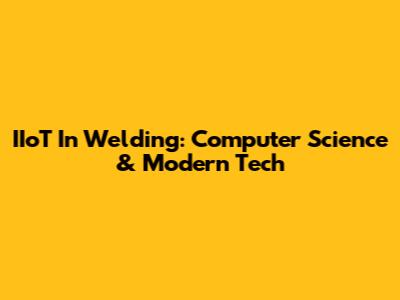 IIoT In Welding: Computer Science & Modern Tech