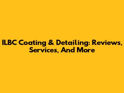 ILBC Coating & Detailing: Reviews, Services, And More