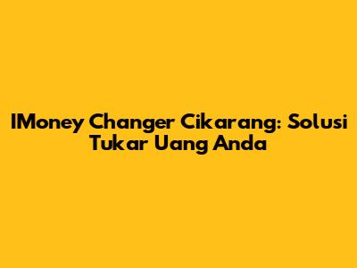 IMoney Changer Cikarang: Solusi Tukar Uang Anda