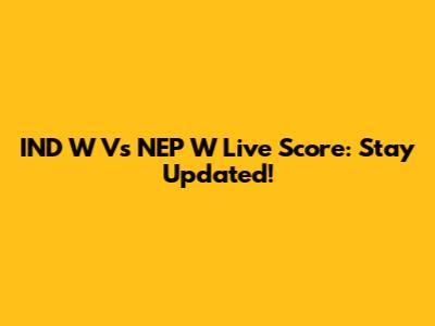 IND W Vs NEP W Live Score: Stay Updated!