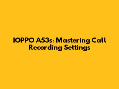 IOPPO A53s: Mastering Call Recording Settings