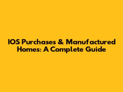 IOS Purchases & Manufactured Homes: A Complete Guide