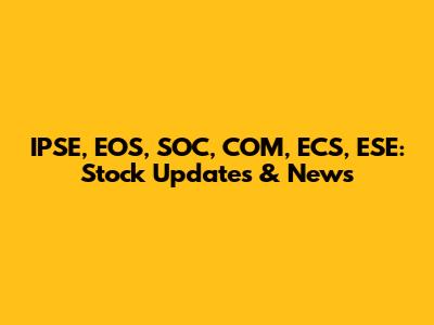 IPSE, EOS, SOC, COM, ECS, ESE: Stock Updates & News