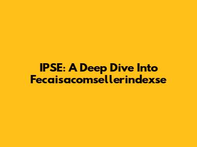 IPSE: A Deep Dive Into Fecaisacomsellerindexse