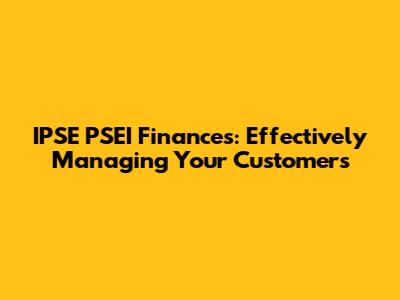 IPSE PSEI Finances: Effectively Managing Your Customers