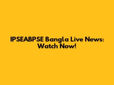 IPSEABPSE Bangla Live News: Watch Now!