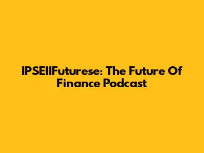IPSEIIFuturese: The Future Of Finance Podcast