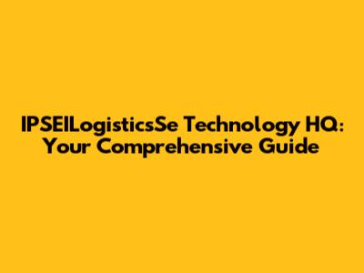 IPSEILogisticsSe Technology HQ: Your Comprehensive Guide