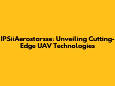 IPSiiAerostarsse: Unveiling Cutting-Edge UAV Technologies