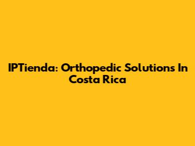 IPTienda: Orthopedic Solutions In Costa Rica
