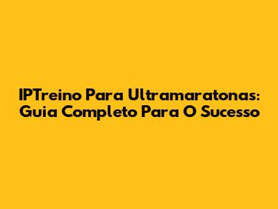 IPTreino Para Ultramaratonas: Guia Completo Para O Sucesso