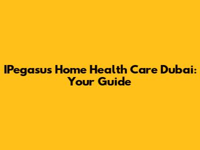 IPegasus Home Health Care Dubai: Your Guide