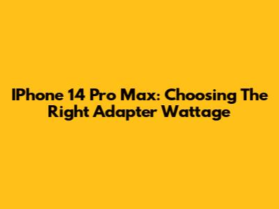 IPhone 14 Pro Max: Choosing The Right Adapter Wattage
