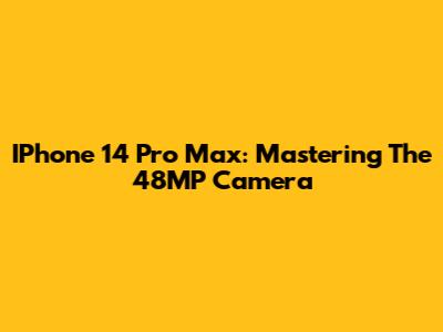 IPhone 14 Pro Max: Mastering The 48MP Camera