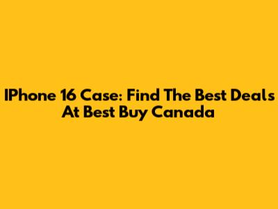 IPhone 16 Case: Find The Best Deals At Best Buy Canada
