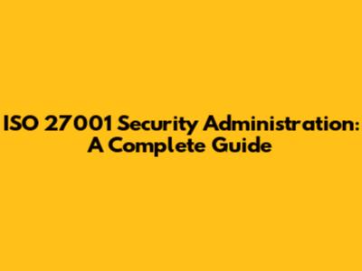 ISO 27001 Security Administration: A Complete Guide