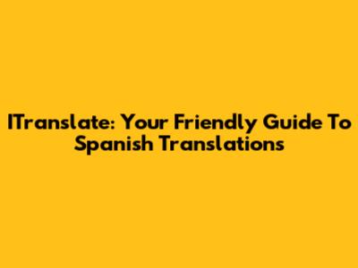 ITranslate: Your Friendly Guide To Spanish Translations