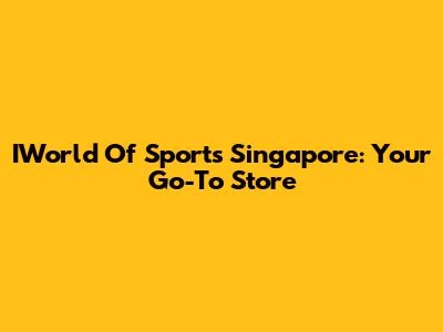 IWorld Of Sports Singapore: Your Go-To Store