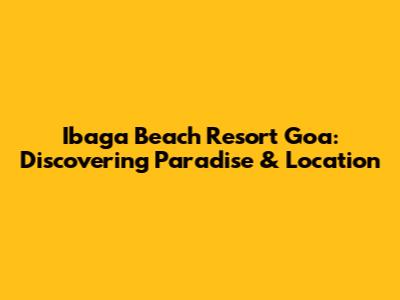 Ibaga Beach Resort Goa: Discovering Paradise & Location