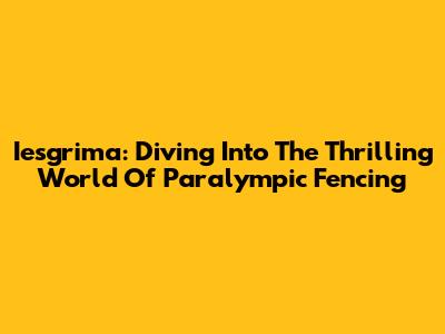 Iesgrima: Diving Into The Thrilling World Of Paralympic Fencing