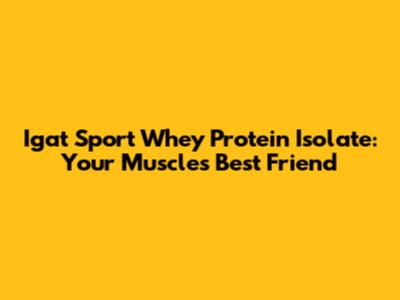 Igat Sport Whey Protein Isolate: Your Muscle's Best Friend