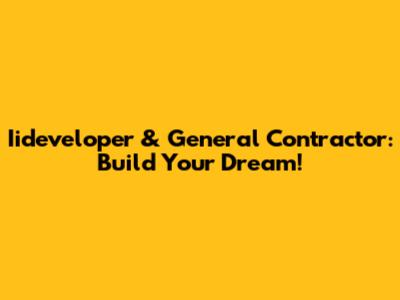Iideveloper & General Contractor: Build Your Dream!