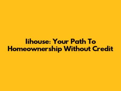 Iihouse: Your Path To Homeownership Without Credit