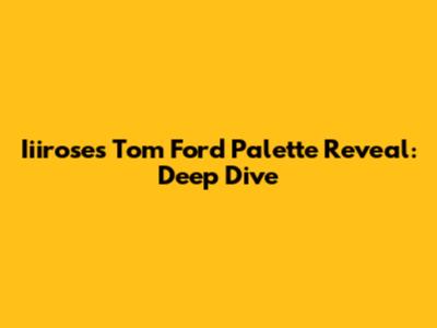 Iiirose's Tom Ford Palette Reveal: Deep Dive
