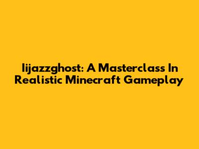 Iijazzghost: A Masterclass In Realistic Minecraft Gameplay