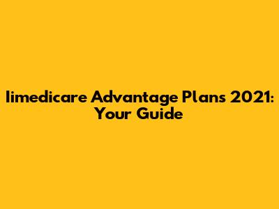 Iimedicare Advantage Plans 2021: Your Guide