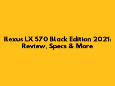 Ilexus LX 570 Black Edition 2021: Review, Specs & More