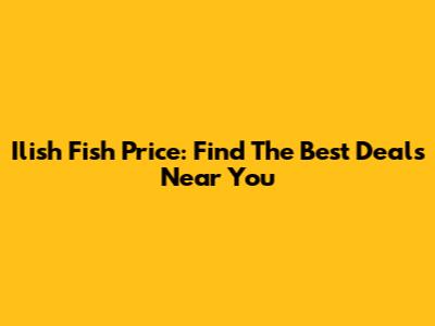 Ilish Fish Price: Find The Best Deals Near You