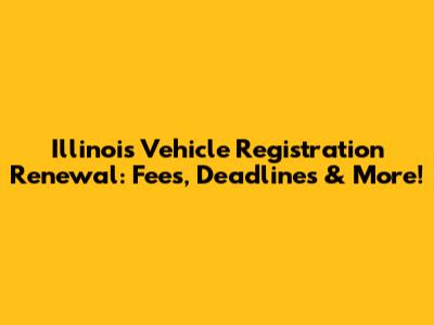 Illinois Vehicle Registration Renewal: Fees, Deadlines & More!