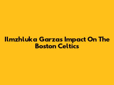 Ilmzhluka Garza's Impact On The Boston Celtics