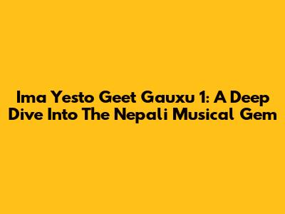 Ima Yesto Geet Gauxu 1: A Deep Dive Into The Nepali Musical Gem
