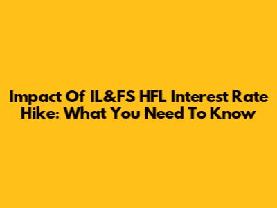 Impact Of IL&FS HFL Interest Rate Hike: What You Need To Know