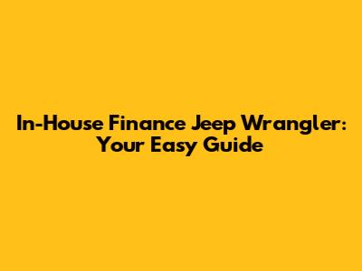 In-House Finance Jeep Wrangler: Your Easy Guide