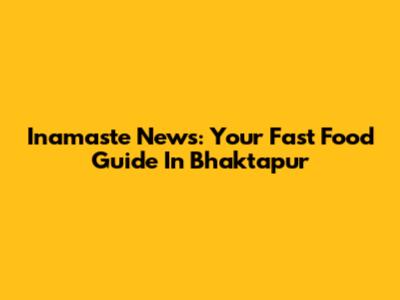 Inamaste News: Your Fast Food Guide In Bhaktapur