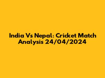 India Vs Nepal: Cricket Match Analysis 24/04/2024