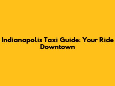 Indianapolis Taxi Guide: Your Ride Downtown