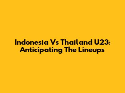 Indonesia Vs Thailand U23: Anticipating The Lineups